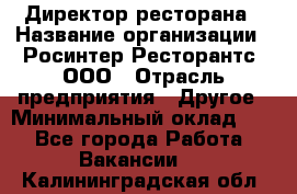 Директор ресторана › Название организации ­ Росинтер Ресторантс, ООО › Отрасль предприятия ­ Другое › Минимальный оклад ­ 1 - Все города Работа » Вакансии   . Калининградская обл.